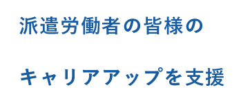 派遣労働者の皆様のキャリアアップを支援